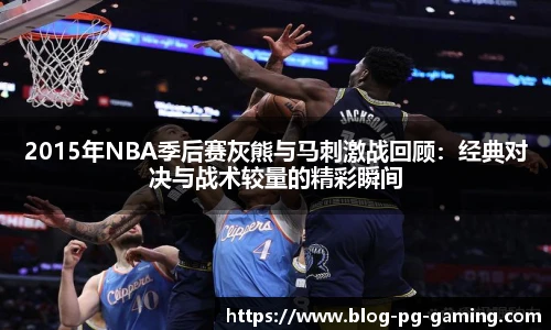 2015年NBA季后赛灰熊与马刺激战回顾：经典对决与战术较量的精彩瞬间