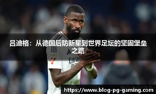 吕迪格：从德国后防新星到世界足坛的坚固堡垒之路
