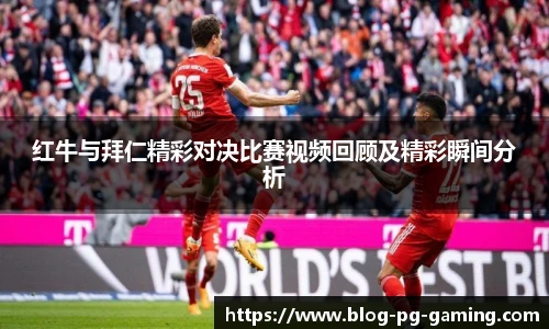红牛与拜仁精彩对决比赛视频回顾及精彩瞬间分析