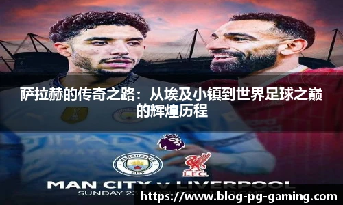 萨拉赫的传奇之路：从埃及小镇到世界足球之巅的辉煌历程