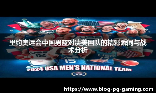 里约奥运会中国男篮对决美国队的精彩瞬间与战术分析