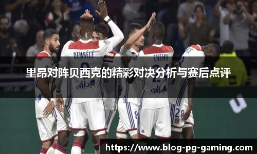 里昂对阵贝西克的精彩对决分析与赛后点评
