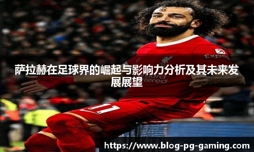 萨拉赫在足球界的崛起与影响力分析及其未来发展展望